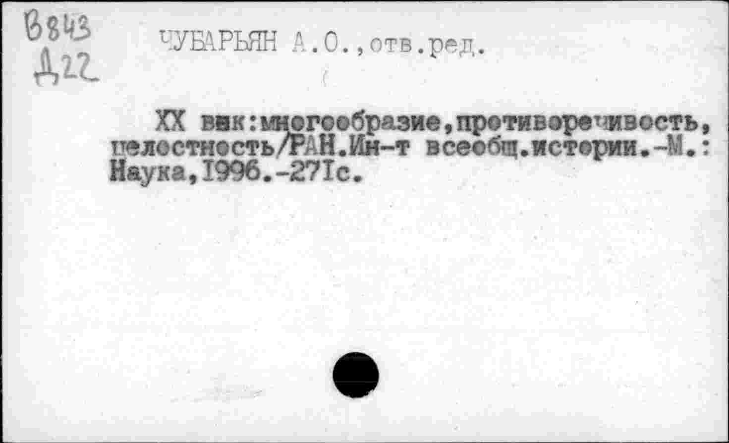 ﻿Дгг.
1УЕАРЬЯН А. О., отв. ред.
XX внк:многообразие,противоречивость целостность/РАН.Ин-т всеобщ.истории.-М. Наука,1996.-27Тс.